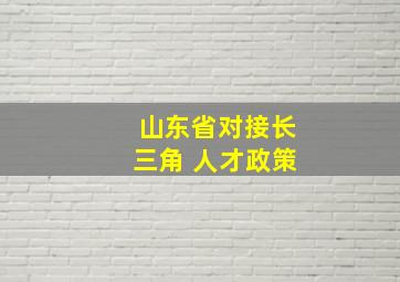 山东省对接长三角 人才政策